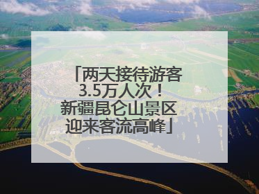 两天接待游客3.5万人次！新疆昆仑山景区迎来客流高峰