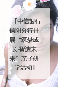 中信银行信阳分行开展“筑梦成长·智造未来”亲子研学活动