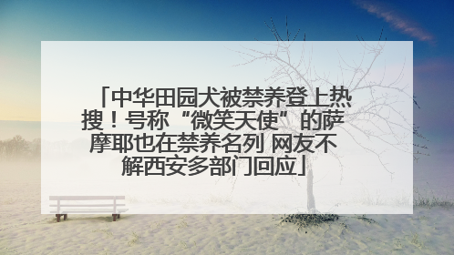 中华田园犬被禁养登上热搜！号称“微笑天使”的萨摩耶也在禁养名列 网友不解西安多部门回应