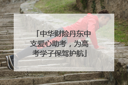 中华财险丹东中支爱心助考，为高考学子保驾护航