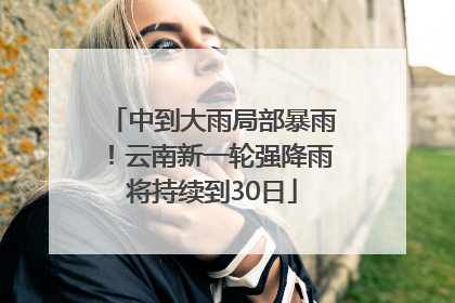 中到大雨局部暴雨！云南新一轮强降雨将持续到30日