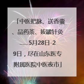 中医把脉、送香囊、品药茶、拔罐针灸……5月28日-29日，尽在山东医专附属医院中医夜市