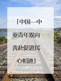中国—中亚青年双向奔赴促进民心相通