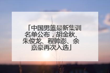 中国男篮最新集训名单公布，胡金秋、朱俊龙、程帅澎、余嘉豪再次入选