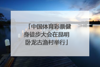 中国体育彩票健身徒步大会在昆明卧龙古渔村举行