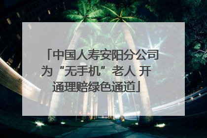 中国人寿安阳分公司为“无手机”老人 开通理赔绿色通道