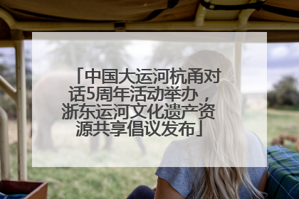 中国大运河杭甬对话5周年活动举办，浙东运河文化遗产资源共享倡议发布