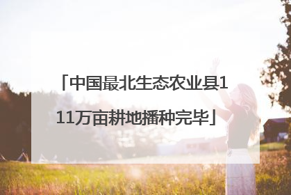 中国最北生态农业县111万亩耕地播种完毕