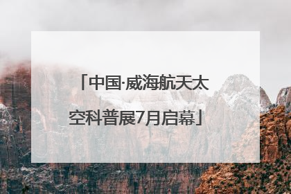 中国·威海航天太空科普展7月启幕
