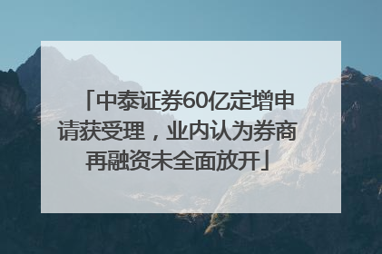 中泰证券60亿定增申请获受理，业内认为券商再融资未全面放开