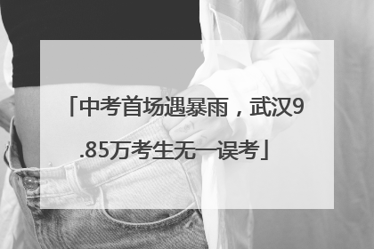 中考首场遇暴雨，武汉9.85万考生无一误考
