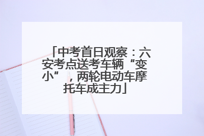中考首日观察：六安考点送考车辆“变小”，两轮电动车摩托车成主力