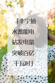丰宁抽水蓄能电站发电量突破百亿千瓦时
