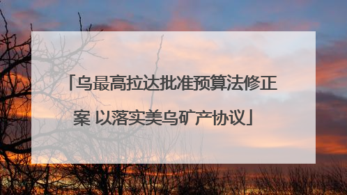 乌最高拉达批准预算法修正案 以落实美乌矿产协议