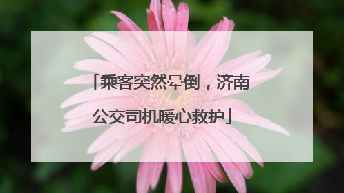 乘客突然晕倒，济南公交司机暖心救护