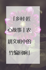 乡村·匠心故事丨农耕文明中的竹编回响