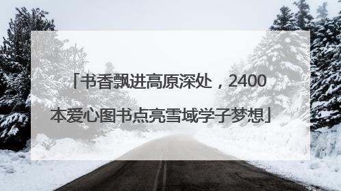 书香飘进高原深处，2400本爱心图书点亮雪域学子梦想