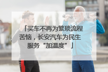 买车不再为繁琐流程苦恼，长安汽车为民生服务“加温度”