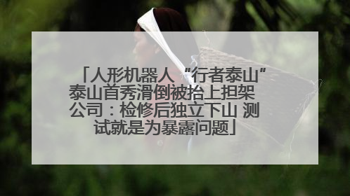 人形机器人“行者泰山”泰山首秀滑倒被抬上担架 公司：检修后独立下山 测试就是为暴露问题