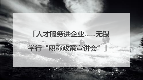 人才服务进企业……无锡举行“职称政策宣讲会”