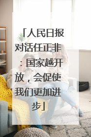 人民日报对话任正非：国家越开放，会促使我们更加进步