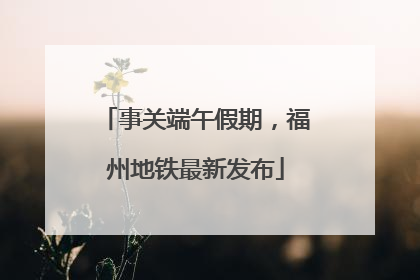 事关端午假期，福州地铁最新发布