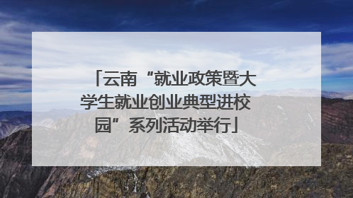 云南“就业政策暨大学生就业创业典型进校园”系列活动举行