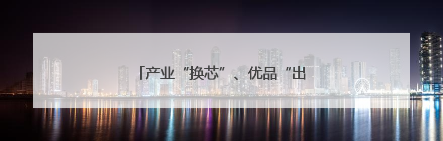 产业“换芯”、优品“出海”，闽企这样做……