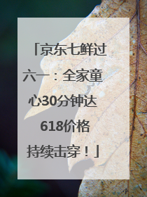 京东七鲜过六一：全家童心30分钟达 618价格持续击穿！