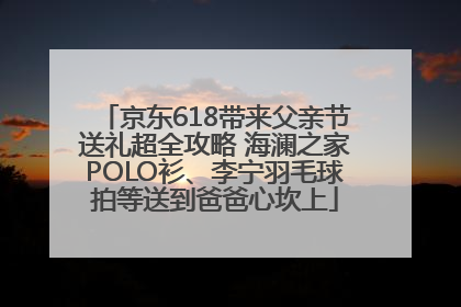 京东618带来父亲节送礼超全攻略 海澜之家POLO衫、李宁羽毛球拍等送到爸爸心坎上