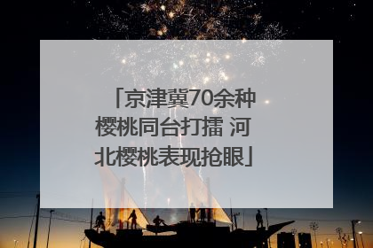 京津冀70余种樱桃同台打擂 河北樱桃表现抢眼