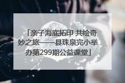 亲子海底拓印 共绘奇妙之旅——县珠泉完小举办第299期公益课堂