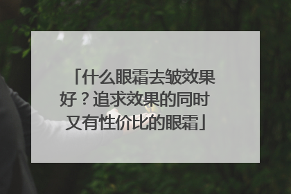 什么眼霜去皱效果好？追求效果的同时又有性价比的眼霜