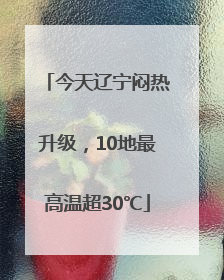 今天辽宁闷热升级，10地最高温超30℃