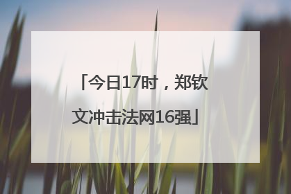 今日17时，郑钦文冲击法网16强