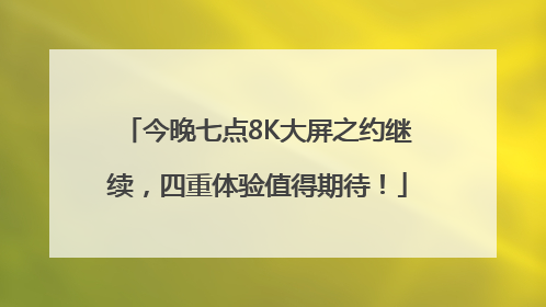 今晚七点8K大屏之约继续，四重体验值得期待！