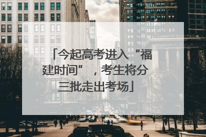 今起高考进入“福建时间”，考生将分三批走出考场