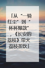 从“一骑红尘”到“杯杯爆款”，《长安的荔枝》带火荔枝茶饮