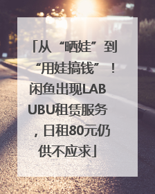 从“晒娃”到“用娃搞钱”！闲鱼出现LABUBU租赁服务，日租80元仍供不应求