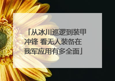 从冰川巡逻到装甲冲锋 看无人装备在我军应用有多全面