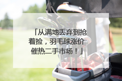 从满地丢弃到抢着捡，羽毛球涨价催热二手市场！