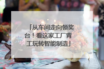 从车间走向领奖台！看这家工厂青工玩转智能制造
