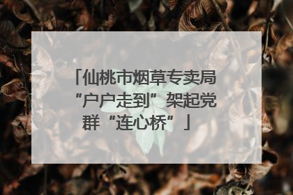 仙桃市烟草专卖局“户户走到”架起党群“连心桥”