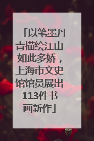 以笔墨丹青描绘江山如此多娇，上海市文史馆馆员展出113件书画新作