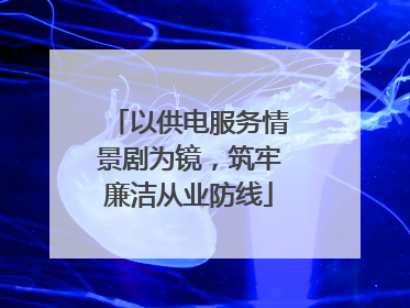 以供电服务情景剧为镜，筑牢廉洁从业防线