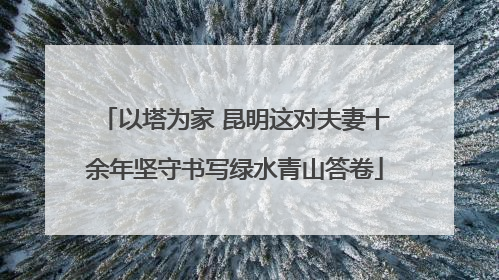 以塔为家 昆明这对夫妻十余年坚守书写绿水青山答卷
