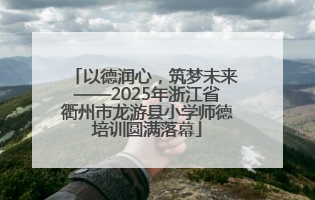 以德润心，筑梦未来——2025年浙江省衢州市龙游县小学师德培训圆满落幕