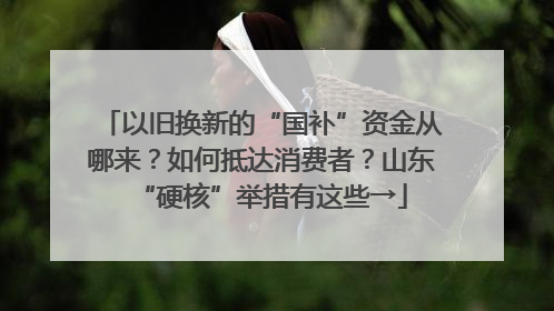 以旧换新的“国补”资金从哪来？如何抵达消费者？山东“硬核”举措有这些→