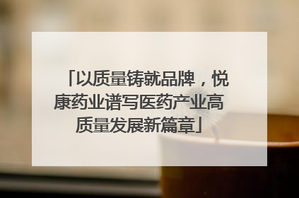 以质量铸就品牌，悦康药业谱写医药产业高质量发展新篇章