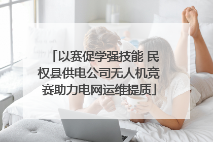 以赛促学强技能 民权县供电公司无人机竞赛助力电网运维提质